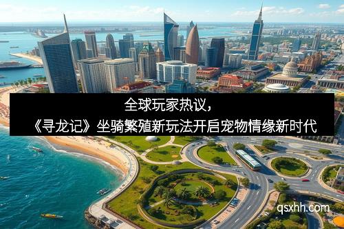 全球玩家热议，《寻龙记》坐骑繁殖新玩法开启宠物情缘新时代